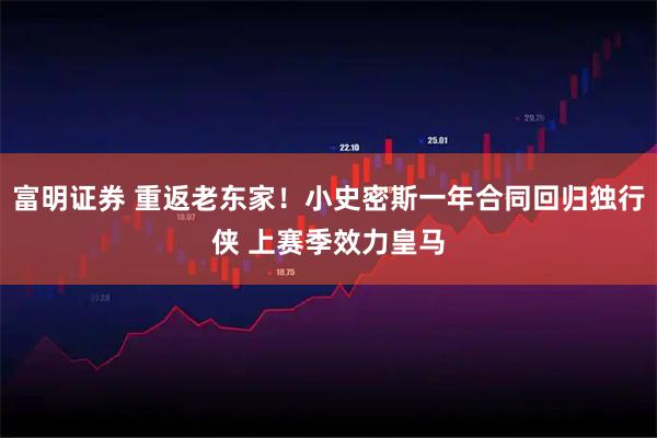 富明证券 重返老东家！小史密斯一年合同回归独行侠 上赛季效力皇马