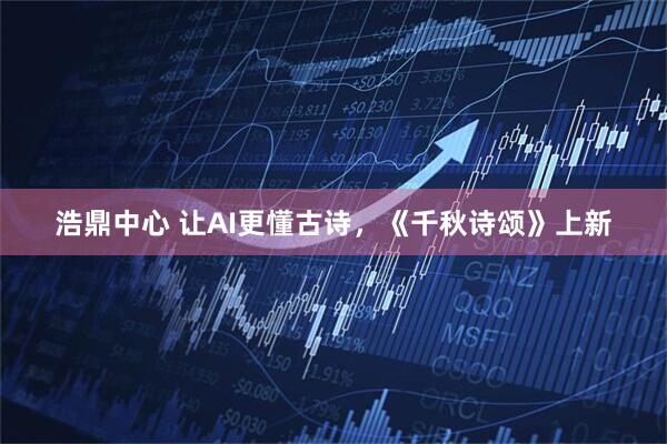 浩鼎中心 让AI更懂古诗，《千秋诗颂》上新