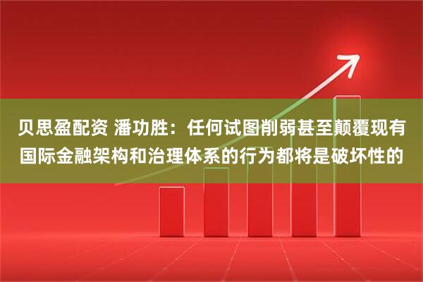 贝思盈配资 潘功胜：任何试图削弱甚至颠覆现有国际金融架构和治理体系的行为都将是破坏性的