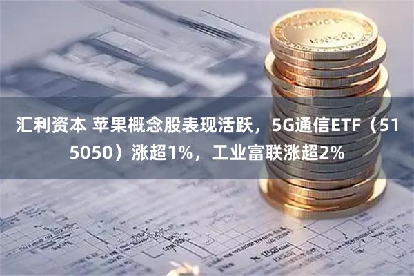 汇利资本 苹果概念股表现活跃，5G通信ETF（515050）涨超1%，工业富联涨超2%