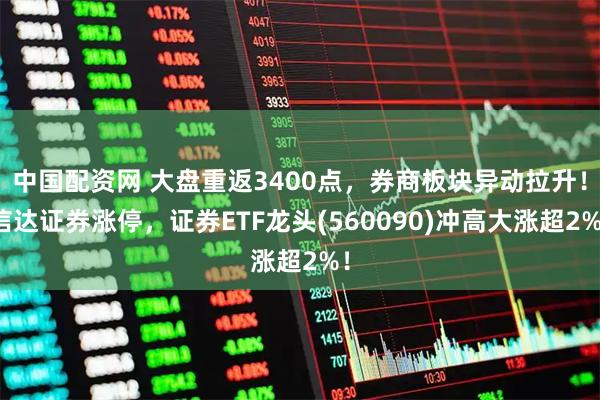 中国配资网 大盘重返3400点，券商板块异动拉升！信达证券涨停，证券ETF龙头(560090)冲高大涨超2%！