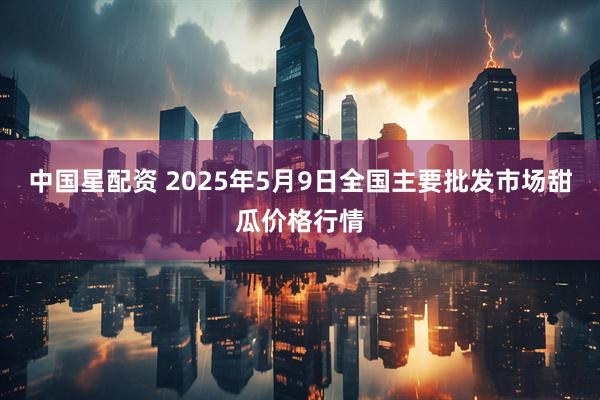 中国星配资 2025年5月9日全国主要批发市场甜瓜价格行情