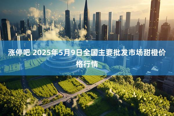 涨停吧 2025年5月9日全国主要批发市场甜橙价格行情