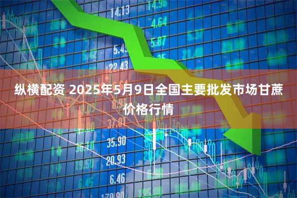 纵横配资 2025年5月9日全国主要批发市场甘蔗价格行情