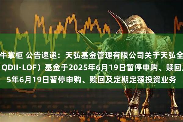 牛掌柜 公告速递：天弘基金管理有限公司关于天弘全球新能源汽车股票（QDII-LOF）基金于2025年6月19日暂停申购、赎回及定期定额投资业务