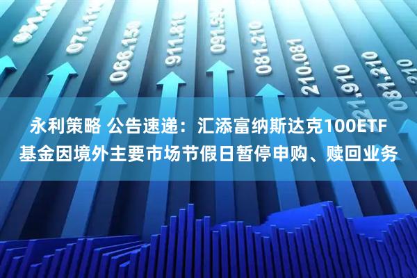 永利策略 公告速递：汇添富纳斯达克100ETF基金因境外主要市场节假日暂停申购、赎回业务