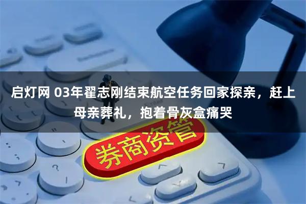 启灯网 03年翟志刚结束航空任务回家探亲，赶上母亲葬礼，抱着骨灰盒痛哭