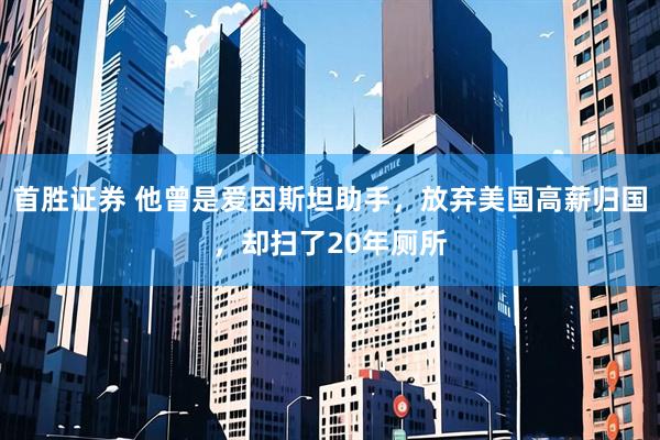 首胜证券 他曾是爱因斯坦助手，放弃美国高薪归国，却扫了20年厕所