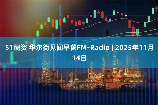51配资 华尔街见闻早餐FM-Radio | 2025年11月14日