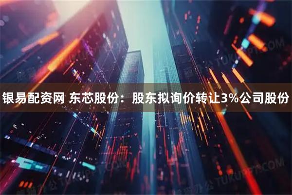 银易配资网 东芯股份：股东拟询价转让3%公司股份
