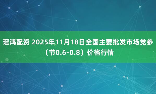 瑶鸿配资 2025年11月18日全国主要批发市场党参（节0.6-0.8）价格行情
