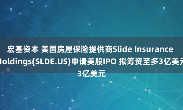 宏基资本 美国房屋保险提供商Slide Insurance Holdings(SLDE.US)申请美股IPO 拟筹资至多3亿美元