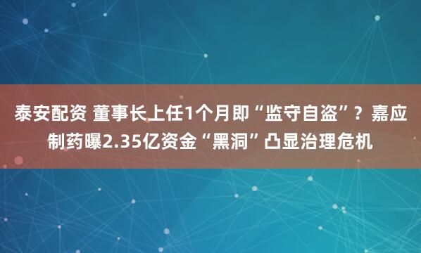 泰安配资 董事长上任1个月即“监守自盗”？嘉应制药曝2.35亿资金“黑洞”凸显治理危机