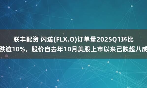 联丰配资 闪送(FLX.O)订单量2025Q1环比跌逾10%，股价自去年10月美股上市以来已跌超八成