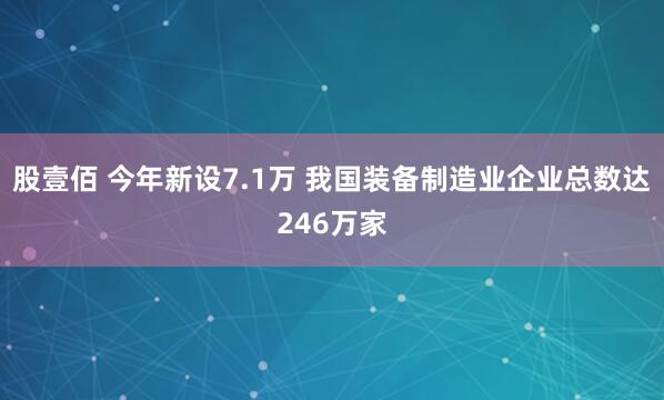 股壹佰 今年新设7.1万 我国装备制造业企业总数达246万家