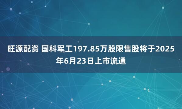 旺源配资 国科军工197.85万股限售股将于2025年6月23日上市流通