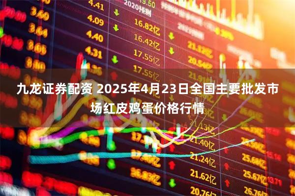 九龙证券配资 2025年4月23日全国主要批发市场红皮鸡蛋价格行情