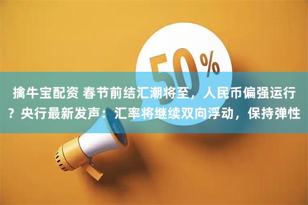 擒牛宝配资 春节前结汇潮将至，人民币偏强运行？央行最新发声：汇率将继续双向浮动，保持弹性