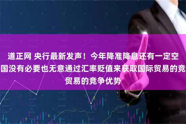 道正网 央行最新发声！今年降准降息还有一定空间，中国没有必要也无意通过汇率贬值来获取国际贸易的竞争优势