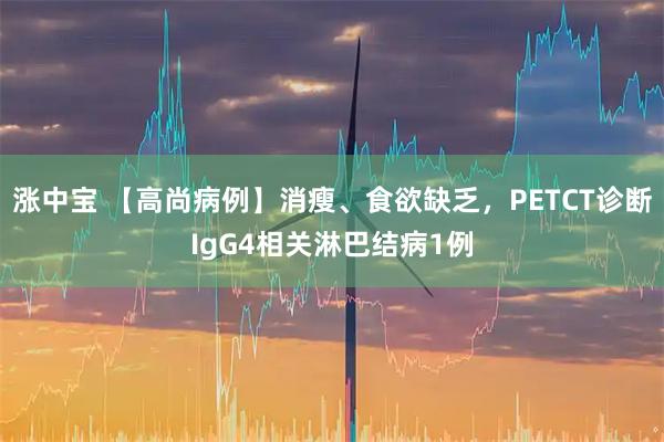 涨中宝 【高尚病例】消瘦、食欲缺乏，PETCT诊断IgG4相关淋巴结病1例