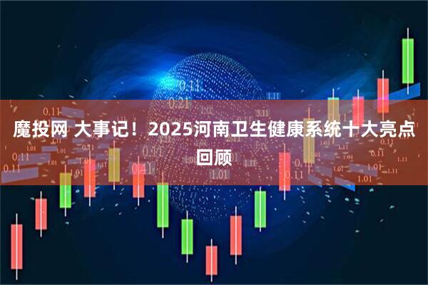 魔投网 大事记！2025河南卫生健康系统十大亮点回顾