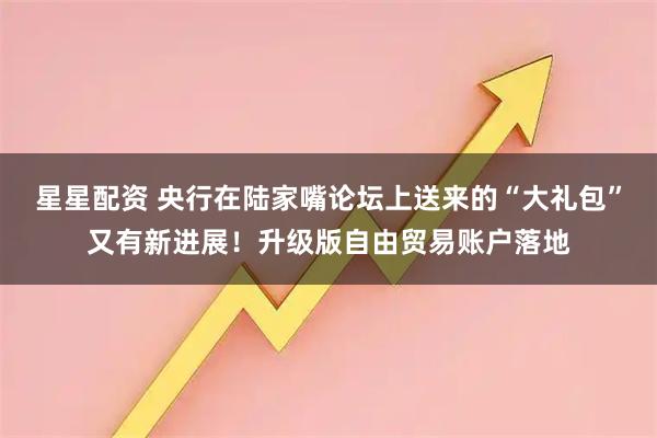 星星配资 央行在陆家嘴论坛上送来的“大礼包”又有新进展！升级版自由贸易账户落地