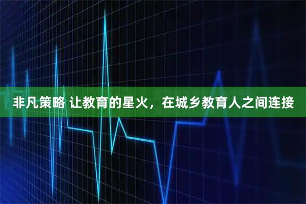 非凡策略 让教育的星火，在城乡教育人之间连接