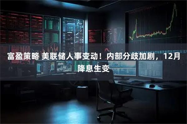 富盈策略 美联储人事变动！内部分歧加剧，12月降息生变