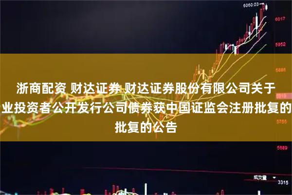 浙商配资 财达证券 财达证券股份有限公司关于向专业投资者公开发行公司债券获中国证监会注册批复的公告