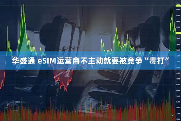 华盛通 eSIM运营商不主动就要被竞争“毒打”