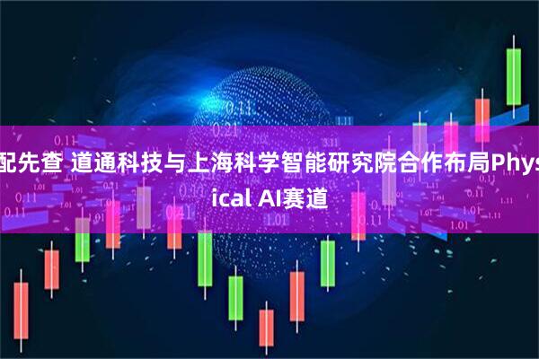 配先查 道通科技与上海科学智能研究院合作布局Physical AI赛道