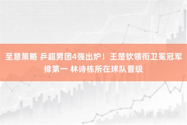 至慧策略 乒超男团4强出炉！王楚钦领衔卫冕冠军排第一 林诗栋所在球队晋级